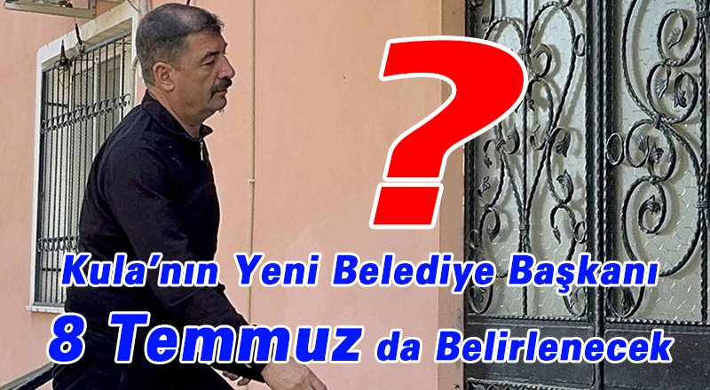 Kula’nın Yeni Belediye Başkanı 8 Temmuz da Belirlenecek